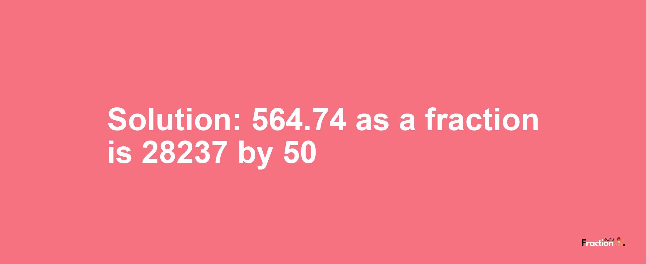 Solution:564.74 as a fraction is 28237/50